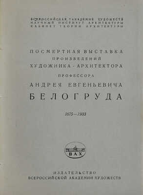Посмертная выставка произведений художника-архитектора профессора Андрея Евгеньевича Белогруда 1875-1933. [Л.], 1935.